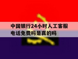 中国银行24小时人工客服电话免费吗是真的吗