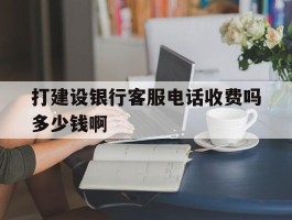 关于打建设银行客服电话收费吗多少钱啊的信息