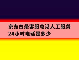 京东白条客服电话人工服务24小时电话是多少