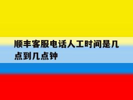 顺丰客服电话人工时间是几点到几点钟