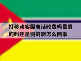 关于打移动客服电话收费吗是真的吗还是假的啊怎么回事的信息