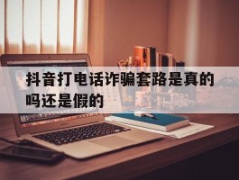 抖音打电话诈骗套路是真的吗还是假的