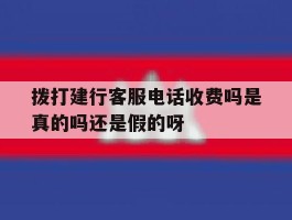 拨打建行客服电话收费吗是真的吗还是假的呀