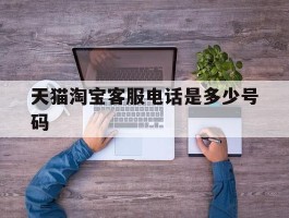 天猫淘宝客服电话是多少号码