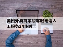 美团外卖商家版客服电话人工服务24小时