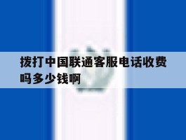 关于拨打中国联通客服电话收费吗多少钱啊的信息