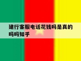 建行客服电话花钱吗是真的吗吗知乎的简单介绍