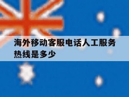 海外移动客服电话人工服务热线是多少