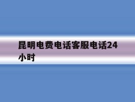 昆明电费电话客服电话24小时
