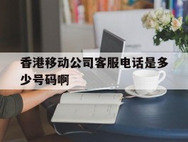 关于香港移动公司客服电话是多少号码啊的信息
