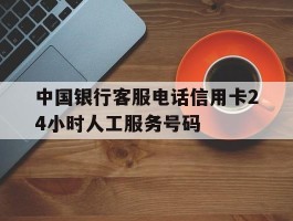 中国银行客服电话信用卡24小时人工服务号码