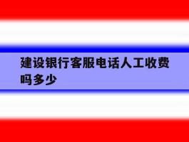 建设银行客服电话人工收费吗多少