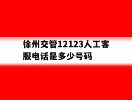 徐州交管12123人工客服电话是多少号码
