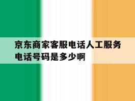 京东商家客服电话人工服务电话号码是多少啊