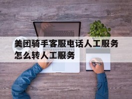 美团骑手客服电话人工服务怎么转人工服务