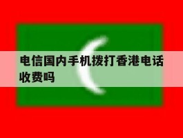 电信国内手机拨打香港电话收费吗