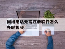 网络电话无需注册软件怎么办呢视频