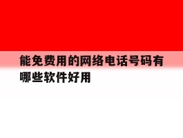 能免费用的网络电话号码有哪些软件好用的简单介绍