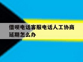 借呗电话客服电话人工协商延期怎么办