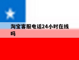 淘宝客服电话24小时在线吗