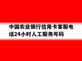 中国农业银行信用卡客服电话24小时人工服务号码的简单介绍