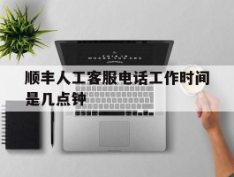 顺丰人工客服电话工作时间是几点钟