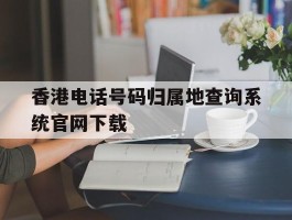关于香港电话号码归属地查询系统官网下载的信息