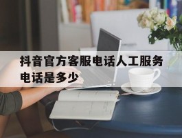 抖音官方客服电话人工服务电话是多少