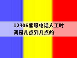 12306客服电话人工时间是几点到几点的