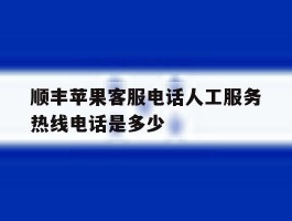 顺丰苹果客服电话人工服务热线电话是多少
