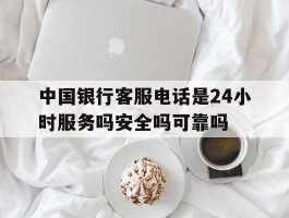 中国银行客服电话是24小时服务吗安全吗可靠吗的简单介绍