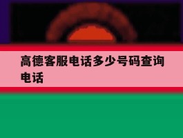 包含高德客服电话多少号码查询电话的词条