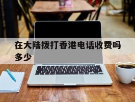 在大陆拨打香港电话收费吗多少