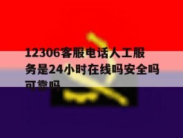 12306客服电话人工服务是24小时在线吗安全吗可靠吗的简单介绍