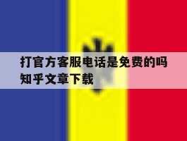 打官方客服电话是免费的吗知乎文章下载的简单介绍
