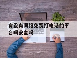 有没有网络免费打电话的平台啊安全吗