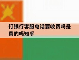 关于打银行客服电话要收费吗是真的吗知乎的信息
