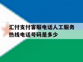 汇付支付客服电话人工服务热线电话号码是多少的简单介绍