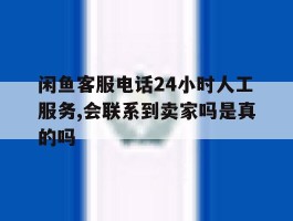 关于闲鱼客服电话24小时人工服务,会联系到卖家吗是真的吗的信息
