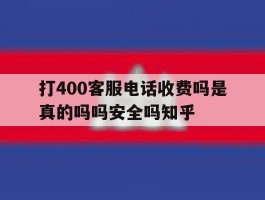 关于打400客服电话收费吗是真的吗吗安全吗知乎的信息