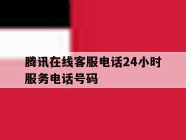 腾讯在线客服电话24小时服务电话号码