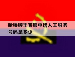 哈喽顺丰客服电话人工服务号码是多少