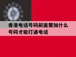 香港电话号码前面要加什么号码才能打通电话