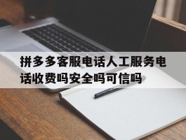 包含拼多多客服电话人工服务电话收费吗安全吗可信吗的词条