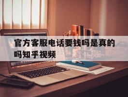 官方客服电话要钱吗是真的吗知乎视频的简单介绍