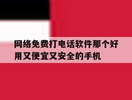 网络免费打电话软件那个好用又便宜又安全的手机的简单介绍