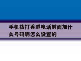 包含手机拨打香港电话前面加什么号码呢怎么设置的的词条