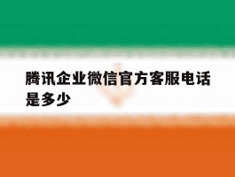 腾讯企业微信官方客服电话是多少