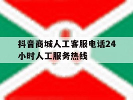 抖音商城人工客服电话24小时人工服务热线的简单介绍