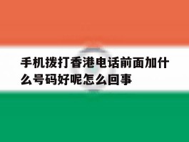 手机拨打香港电话前面加什么号码好呢怎么回事的简单介绍